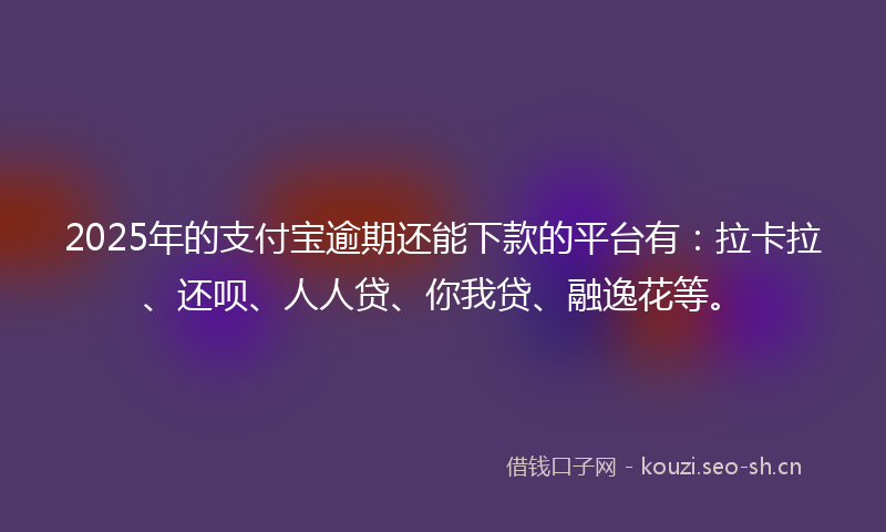 2025年的支付宝逾期还能下款的平台有：拉卡拉、还呗、人人贷、你我贷、融逸花等。