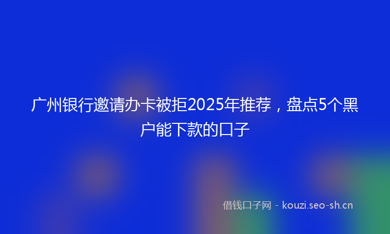 广州银行邀请办卡被拒2025年推荐，盘点5个黑户能下款的口子