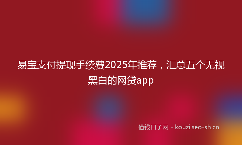 易宝支付提现手续费2025年推荐，汇总五个无视黑白的网贷app