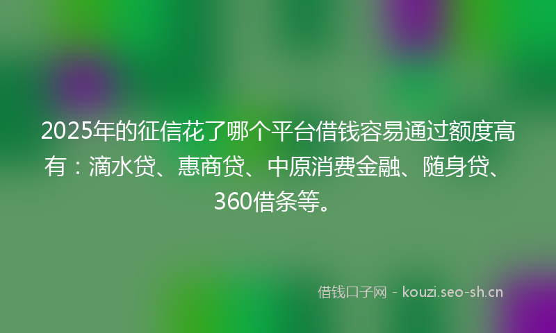 2025年的征信花了哪个平台借钱容易通过额度高有：滴水贷、惠商贷、中原消费金融、随身贷、360借条等。