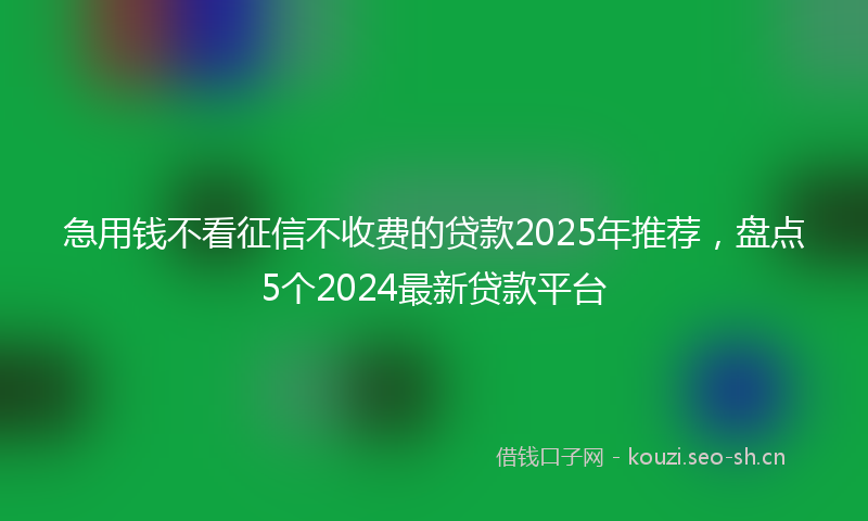 急用钱不看征信不收费的贷款2025年推荐，盘点5个2024最新贷款平台