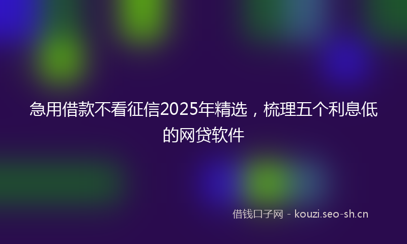 急用借款不看征信2025年精选,梳理五个利息低的网贷软件