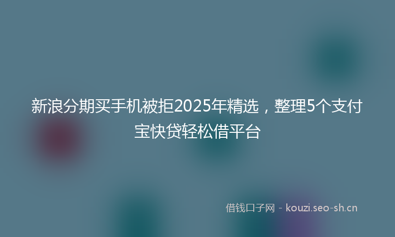 新浪分期买手机被拒2025年精选，整理5个支付宝快贷轻松借平台