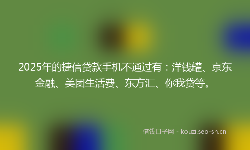 2025年的捷信贷款手机不通过有：洋钱罐、京东金融、美团生活费、东方汇、你我贷等。