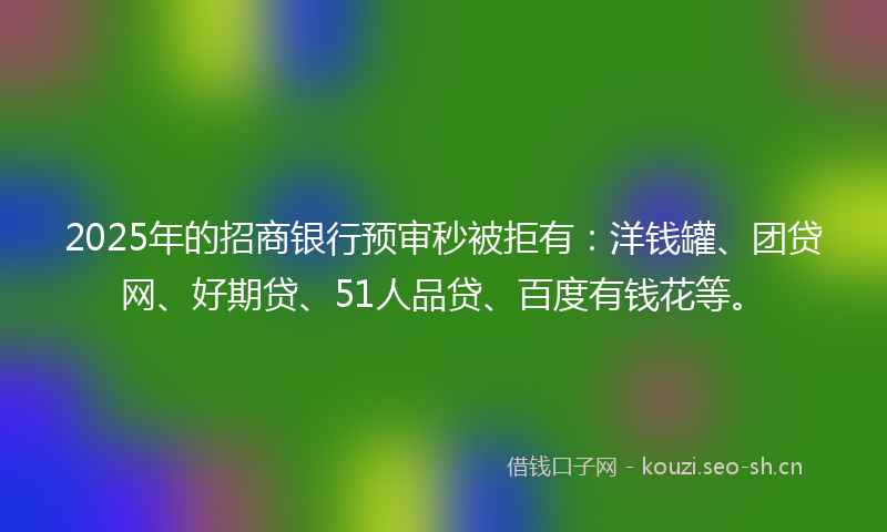 2025年的招商银行预审秒被拒有：洋钱罐、团贷网、好期贷、51人品贷、百度有钱花等。