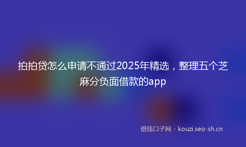 拍拍贷怎么申请不通过2025年精选，整理五个芝麻分负面借款的app
