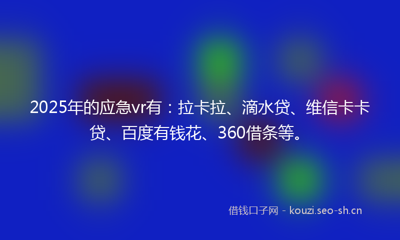 2025年的应急vr有：拉卡拉、滴水贷、维信卡卡贷、百度有钱花、360借条等。
