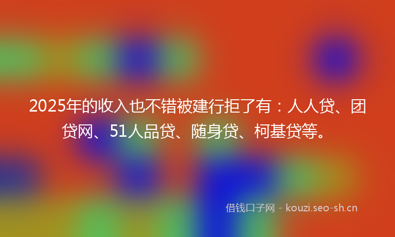 2025年的收入也不错被建行拒了有：人人贷、团贷网、51人品贷、随身贷、柯基贷等。