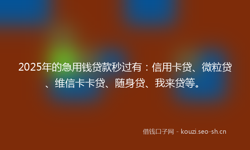 2025年的急用钱贷款秒过有：信用卡贷、微粒贷、维信卡卡贷、随身贷、我来贷等。