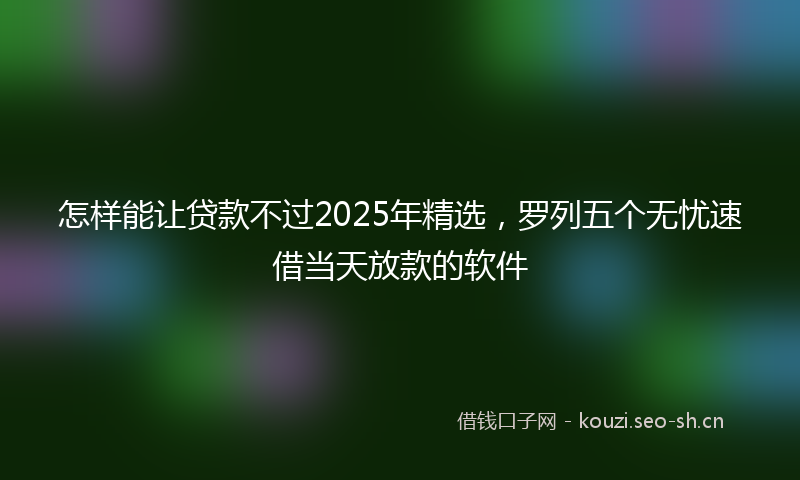 怎样能让贷款不过2025年精选，罗列五个无忧速借当天放款的软件