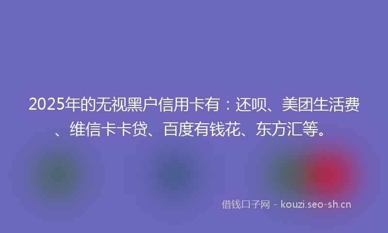2025年的无视黑户信用卡有：还呗、美团生活费、维信卡卡贷、百度有钱花、东方汇等。