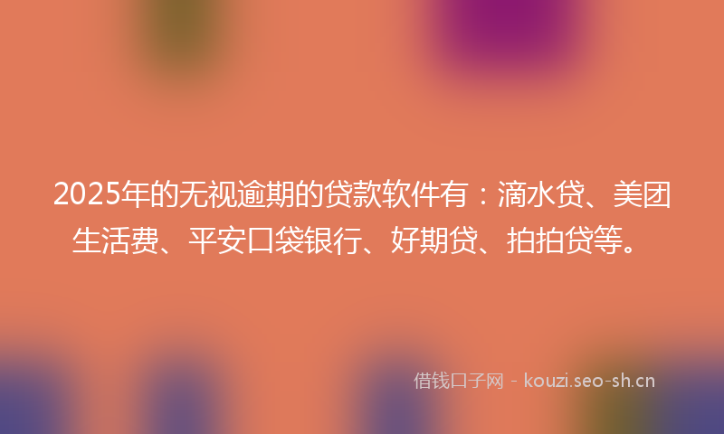 2025年的无视逾期的贷款软件有：滴水贷、美团生活费、平安口袋银行、好期贷、拍拍贷等。