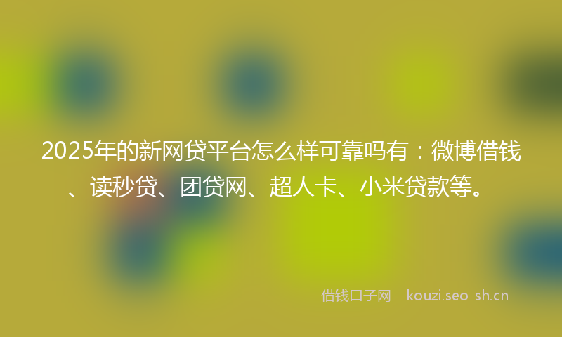 2025年的新网贷平台怎么样可靠吗有：微博借钱、读秒贷、团贷网、超人卡、小米贷款等。