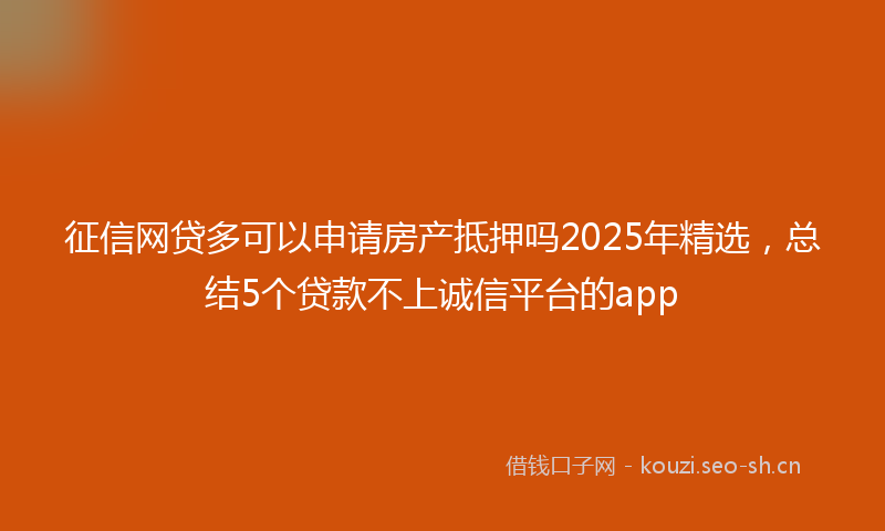征信网贷多可以申请房产抵押吗2025年精选，总结5个贷款不上诚信平台的app
