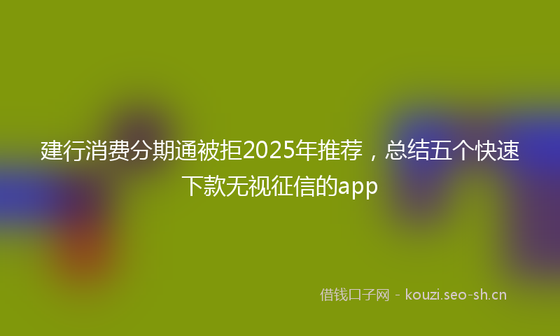 建行消费分期通被拒2025年推荐，总结五个快速下款无视征信的app