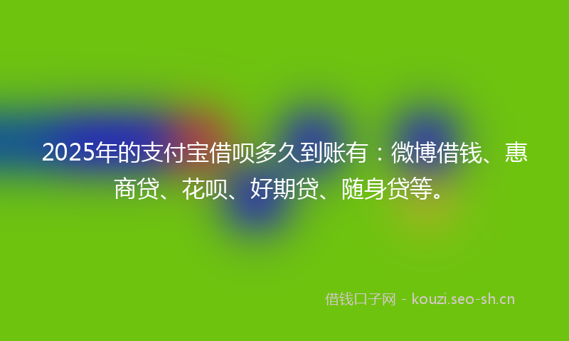 2025年的支付宝借呗多久到账有：微博借钱、惠商贷、花呗、好期贷、随身贷等。