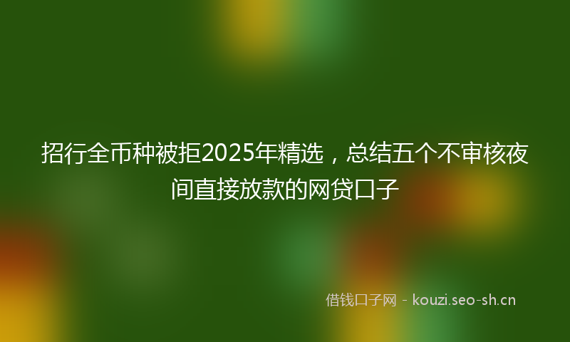 招行全币种被拒2025年精选，总结五个不审核夜间直接放款的网贷口子