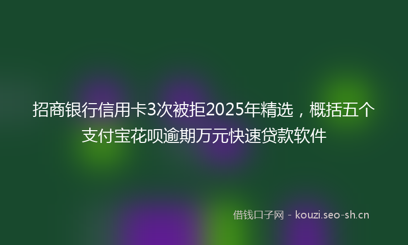 招商银行信用卡3次被拒2025年精选，概括五个支付宝花呗逾期万元快速贷款软件