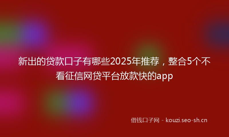 新出的贷款口子有哪些2025年推荐，整合5个不看征信网贷平台放款快的app