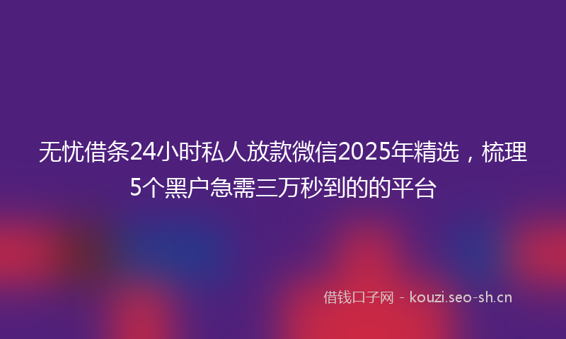 无忧借条24小时私人放款微信2025年精选，梳理5个黑户急需三万秒到的的平台