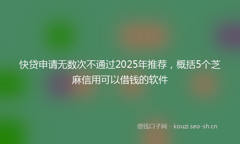 快贷申请无数次不通过2025年推荐，概括5个芝麻信用可以借钱的软件