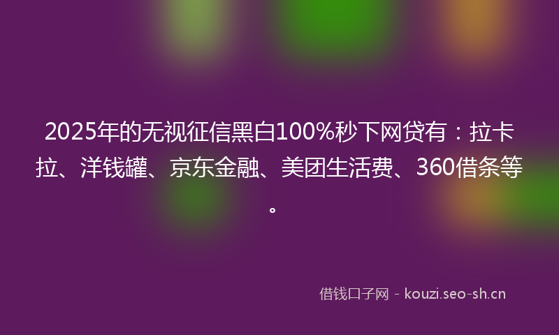 2025年的无视征信黑白100%秒下网贷有：拉卡拉、洋钱罐、京东金融、美团生活费、360借条等。