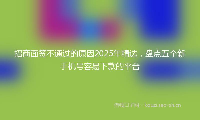 招商面签不通过的原因2025年精选,盘点五个新手机号容易下款的平台