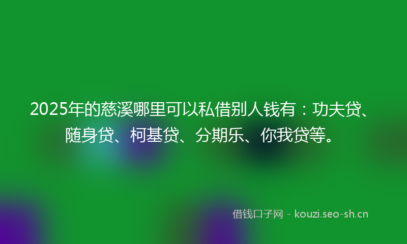 2025年的慈溪哪里可以私借别人钱有：功夫贷、随身贷、柯基贷、分期乐、你我贷等。