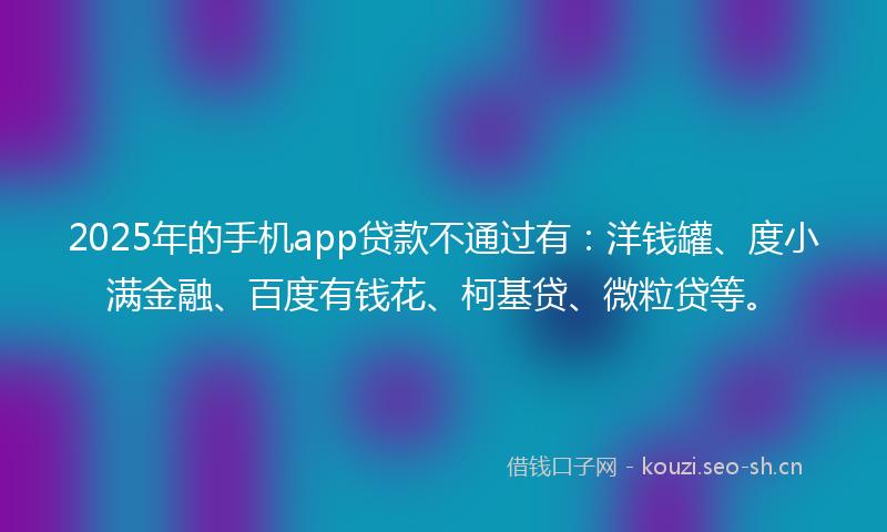2025年的手机app贷款不通过有：洋钱罐、度小满金融、百度有钱花、柯基贷、微粒贷等。