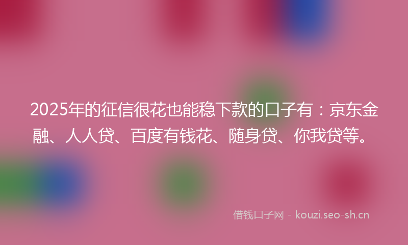 2025年的征信很花也能稳下款的口子有：京东金融、人人贷、百度有钱花、随身贷、你我贷等。