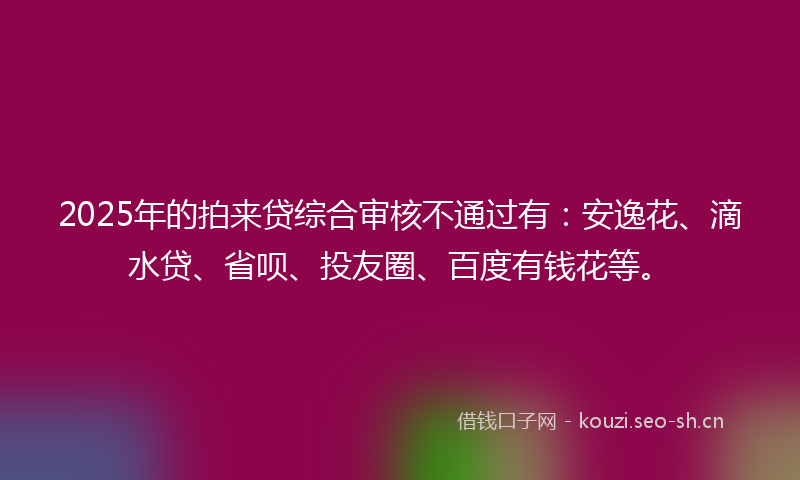 2025年的拍来贷综合审核不通过有：安逸花、滴水贷、省呗、投友圈、百度有钱花等。