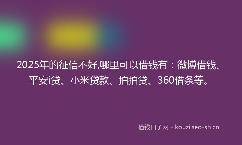 2025年的征信不好,哪里可以借钱有：微博借钱、平安i贷、小米贷款、拍拍贷、360借条等。
