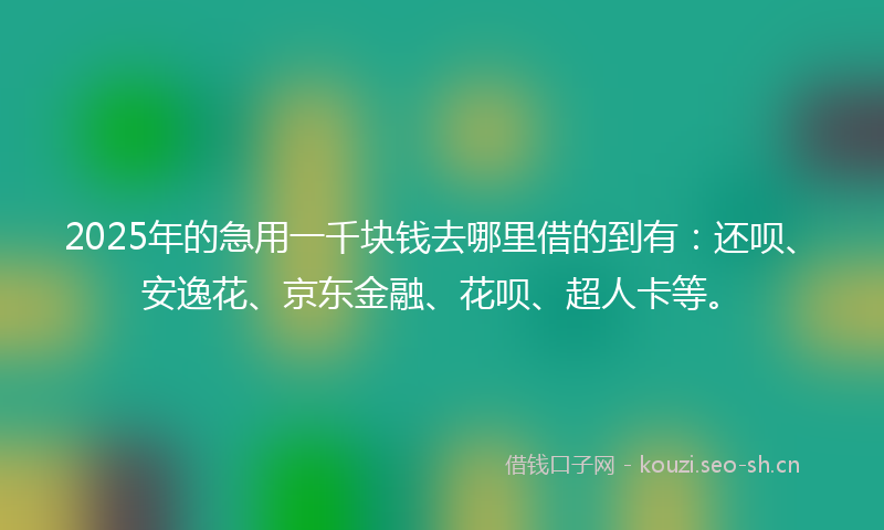 2025年的急用一千块钱去哪里借的到有：还呗、安逸花、京东金融、花呗、超人卡等。