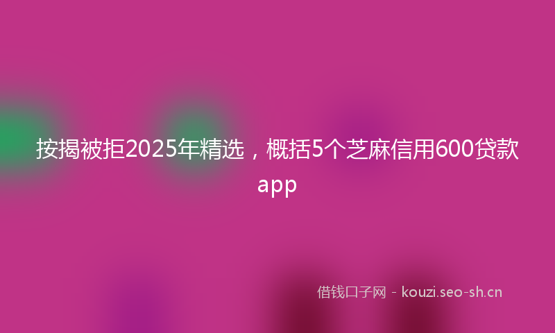 按揭被拒2025年精选，概括5个芝麻信用600贷款app