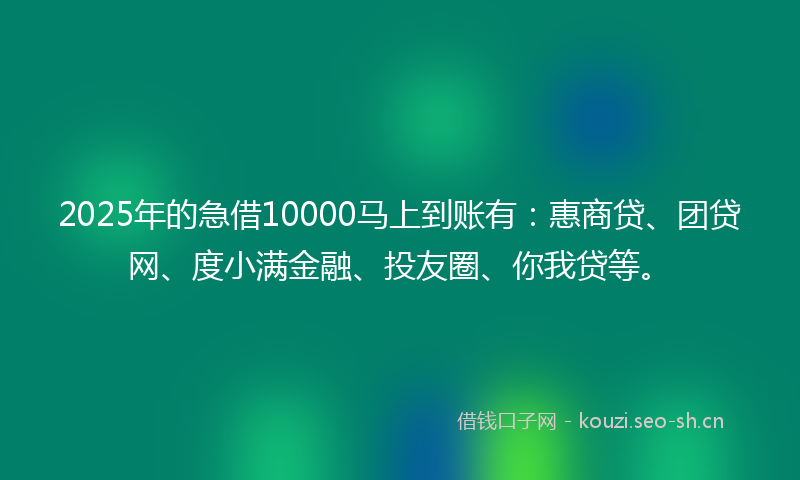 2025年的急借10000马上到账有：惠商贷、团贷网、度小满金融、投友圈、你我贷等。