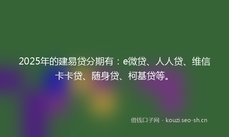 2025年的建易贷分期有：e微贷、人人贷、维信卡卡贷、随身贷、柯基贷等。