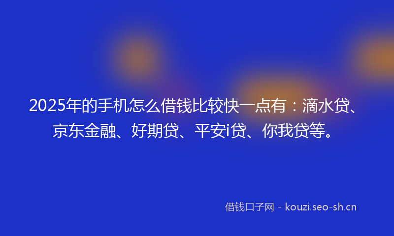 2025年的手机怎么借钱比较快一点有：滴水贷、京东金融、好期贷、平安i贷、你我贷等。
