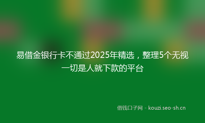 易借金银行卡不通过2025年精选，整理5个无视一切是人就下款的平台