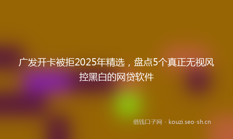 广发开卡被拒2025年精选，盘点5个真正无视风控黑白的网贷软件
