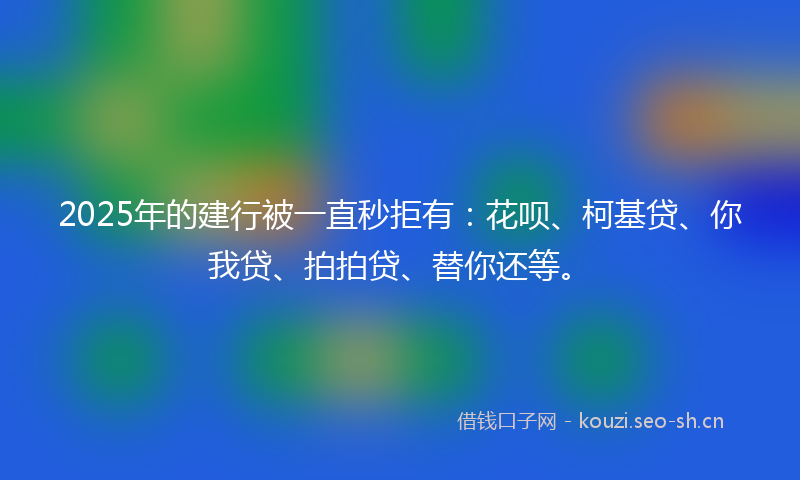 2025年的建行被一直秒拒有：花呗、柯基贷、你我贷、拍拍贷、替你还等。
