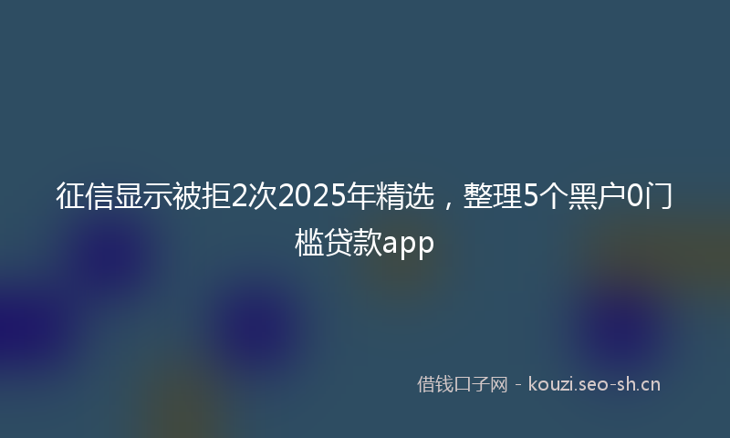 征信显示被拒2次2025年精选，整理5个黑户0门槛贷款app