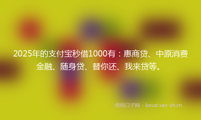 2025年的支付宝秒借1000有：惠商贷、中原消费金融、随身贷、替你还、我来贷等。