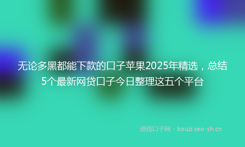无论多黑都能下款的口子苹果2025年精选，总结5个最新网贷口子今日整理这五个平台