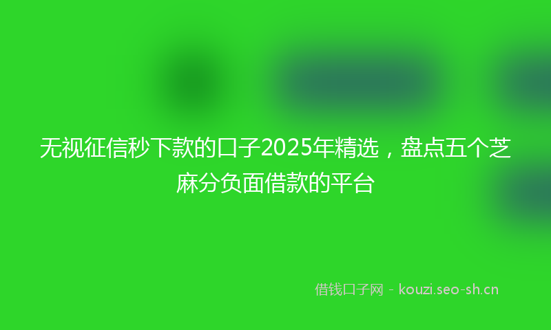 无视征信秒下款的口子2025年精选，盘点五个芝麻分负面借款的平台