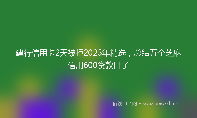 建行信用卡2天被拒2025年精选，总结五个芝麻信用600贷款口子