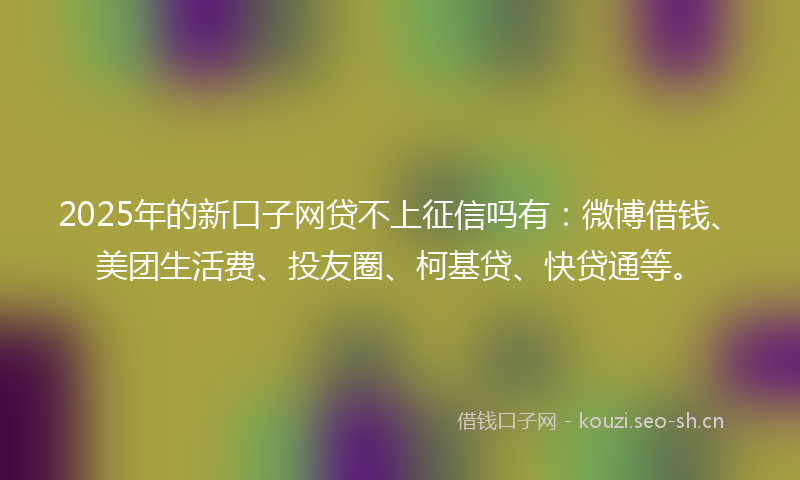 2025年的新口子网贷不上征信吗有：微博借钱、美团生活费、投友圈、柯基贷、快贷通等。