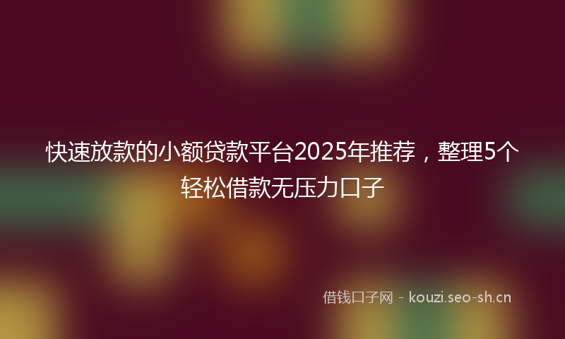 快速放款的小额贷款平台2025年推荐，整理5个轻松借款无压力口子
