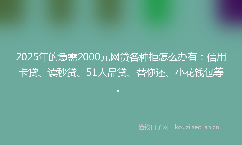 2025年的急需2000元网贷各种拒怎么办有：信用卡贷、读秒贷、51人品贷、替你还、小花钱包等。