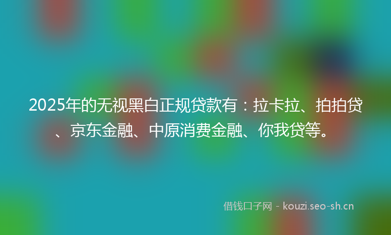 2025年的无视黑白正规贷款有：拉卡拉、拍拍贷、京东金融、中原消费金融、你我贷等。