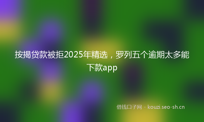 按揭贷款被拒2025年精选，罗列五个逾期太多能下款app